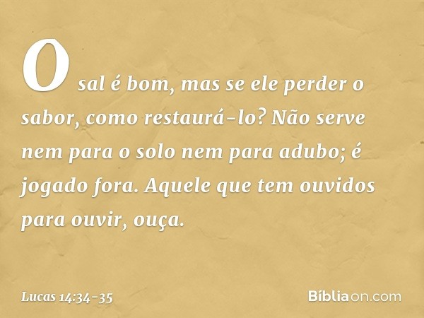 "O sal é bom, mas se ele perder o sabor, como restaurá-lo? Não serve nem para o solo nem para adubo; é jogado fora.
"Aquele que tem ouvidos para ouvir, ouça". -