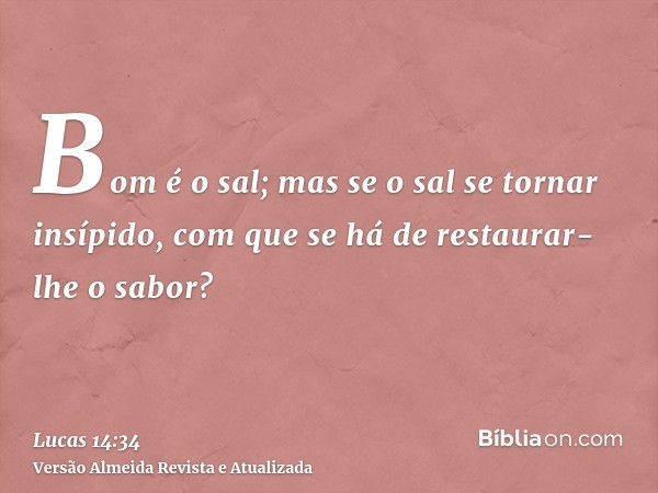 Bom é o sal; mas se o sal se tornar insípido, com que se há de restaurar-lhe o sabor?