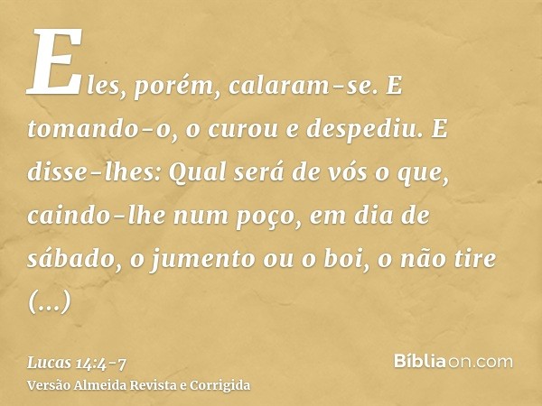 Eles, porém, calaram-se. E tomando-o, o curou e despediu.E disse-lhes: Qual será de vós o que, caindo-lhe num poço, em dia de sábado, o jumento ou o boi, o não 