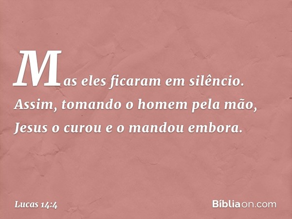 Mas eles ficaram em silêncio. Assim, tomando o homem pela mão, Jesus o curou e o mandou embora. -- Lucas 14:4