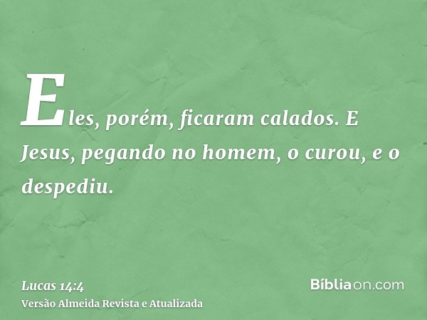 Eles, porém, ficaram calados. E Jesus, pegando no homem, o curou, e o despediu.