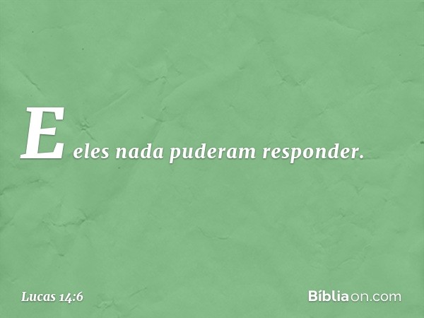 E eles nada puderam responder. -- Lucas 14:6