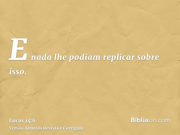 E nada lhe podiam replicar sobre isso.