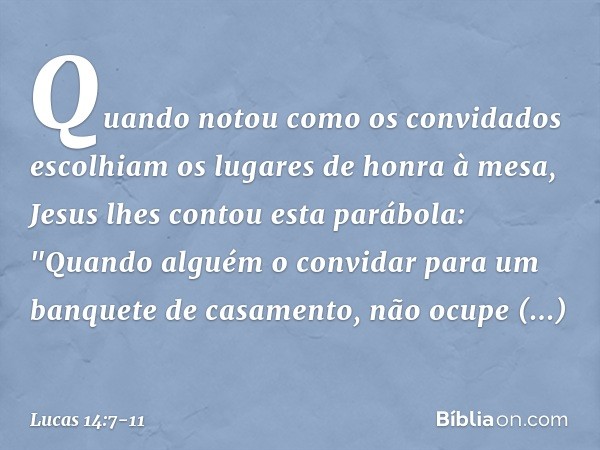 Quando notou como os convidados escolhiam os lugares de honra à mesa, Jesus lhes contou esta parábola: "Quando alguém o convidar para um banquete de casamento, 