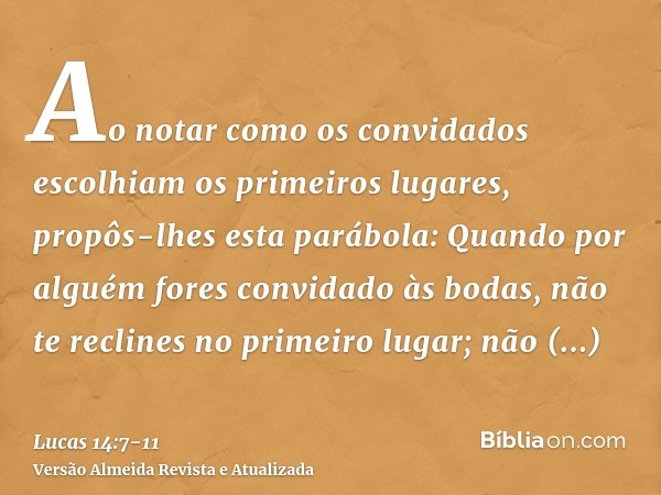 Ao notar como os convidados escolhiam os primeiros lugares, propôs-lhes esta parábola:Quando por alguém fores convidado às bodas, não te reclines no primeiro lu