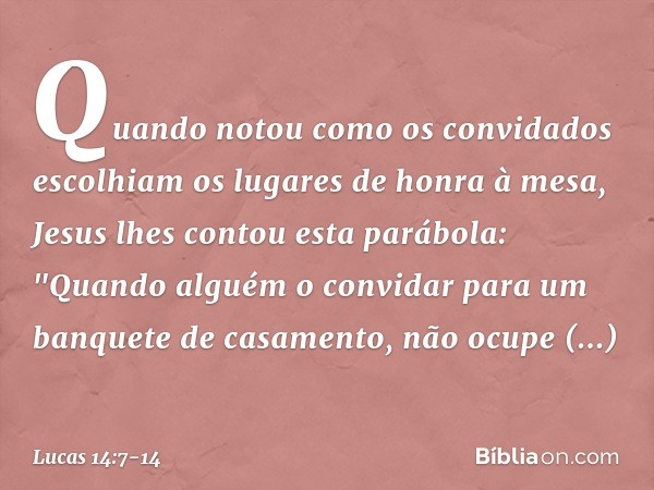 Quando notou como os convidados escolhiam os lugares de honra à mesa, Jesus lhes contou esta parábola: "Quando alguém o convidar para um banquete de casamento,