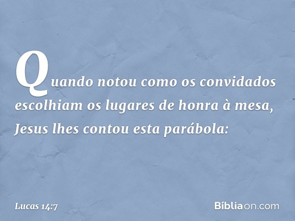 Quando notou como os convidados escolhiam os lugares de honra à mesa, Jesus lhes contou esta parábola: -- Lucas 14:7