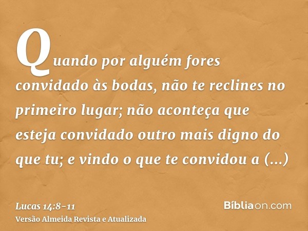 Quando por alguém fores convidado às bodas, não te reclines no primeiro lugar; não aconteça que esteja convidado outro mais digno do que tu;e vindo o que te con
