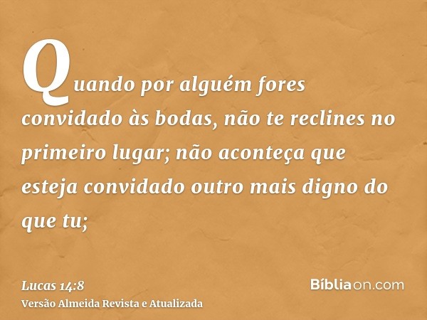 Quando por alguém fores convidado às bodas, não te reclines no primeiro lugar; não aconteça que esteja convidado outro mais digno do que tu;