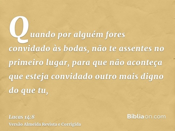 Quando por alguém fores convidado às bodas, não te assentes no primeiro lugar, para que não aconteça que esteja convidado outro mais digno do que tu,