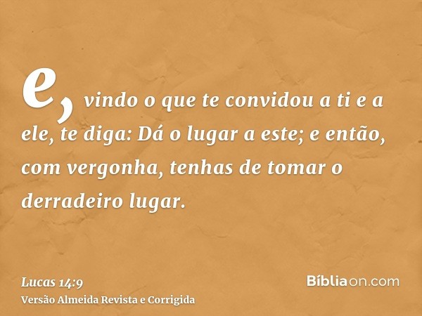 e, vindo o que te convidou a ti e a ele, te diga: Dá o lugar a este; e então, com vergonha, tenhas de tomar o derradeiro lugar.