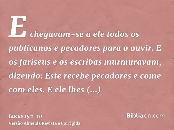 E chegavam-se a ele todos os publicanos e pecadores para o ouvir.E os fariseus e os escribas murmuravam, dizendo: Este recebe pecadores e come com eles.E ele lh