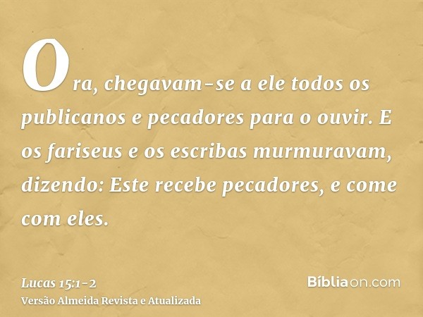 Ora, chegavam-se a ele todos os publicanos e pecadores para o ouvir.E os fariseus e os escribas murmuravam, dizendo: Este recebe pecadores, e come com eles.