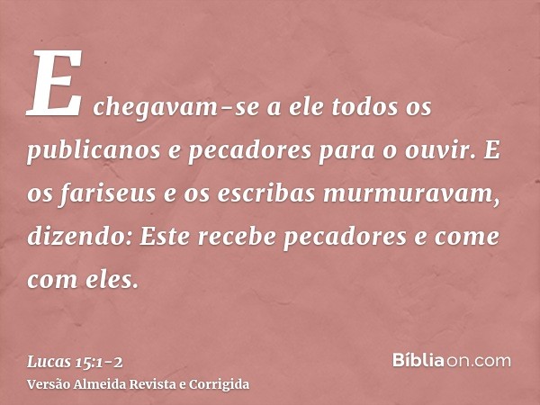 E chegavam-se a ele todos os publicanos e pecadores para o ouvir.E os fariseus e os escribas murmuravam, dizendo: Este recebe pecadores e come com eles.