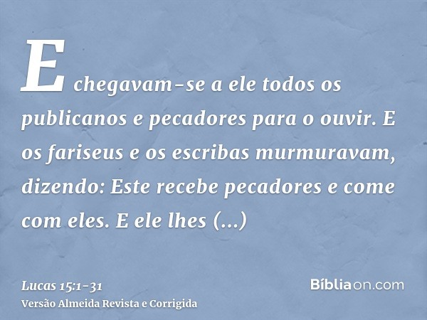 E chegavam-se a ele todos os publicanos e pecadores para o ouvir.E os fariseus e os escribas murmuravam, dizendo: Este recebe pecadores e come com eles.E ele lh