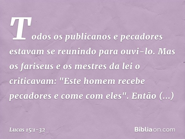 Todos os publicanos e pecadores estavam se reunindo para ouvi-lo. Mas os fariseus e os mestres da lei o criticavam: "Este homem recebe pecadores e come com eles