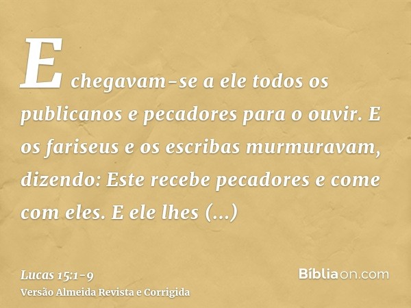E chegavam-se a ele todos os publicanos e pecadores para o ouvir.E os fariseus e os escribas murmuravam, dizendo: Este recebe pecadores e come com eles.E ele lh
