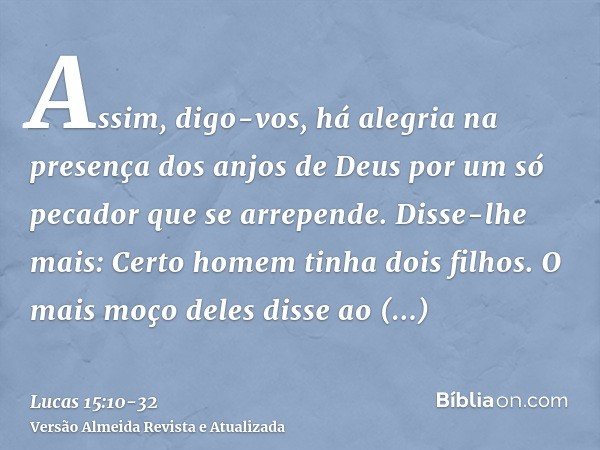 Assim, digo-vos, há alegria na presença dos anjos de Deus por um só pecador que se arrepende.Disse-lhe mais: Certo homem tinha dois filhos.O mais moço deles dis