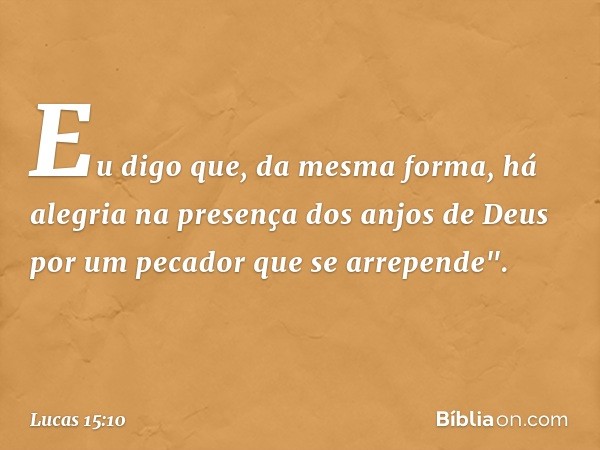 Eu digo que, da mesma forma, há alegria na presença dos anjos de Deus por um pecador que se arrepende". -- Lucas 15:10