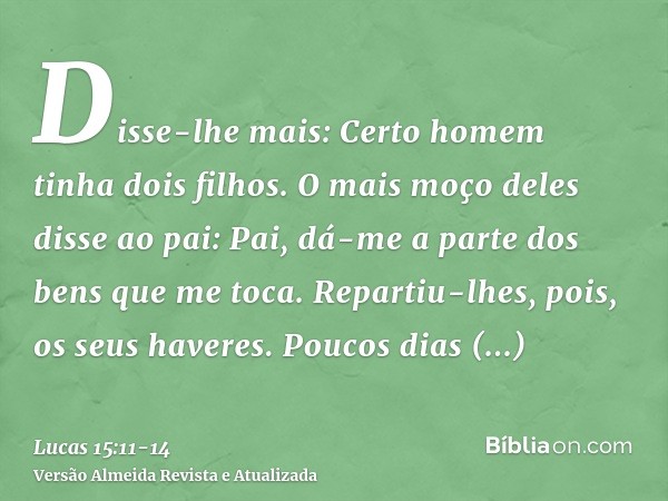 Disse-lhe mais: Certo homem tinha dois filhos.O mais moço deles disse ao pai: Pai, dá-me a parte dos bens que me toca. Repartiu-lhes, pois, os seus haveres.Pouc