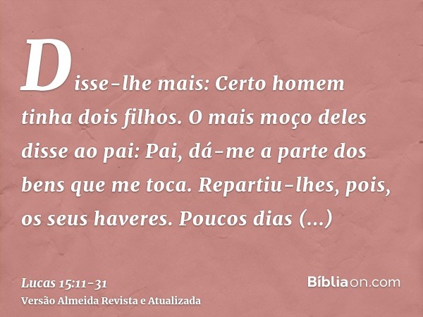 Disse-lhe mais: Certo homem tinha dois filhos.O mais moço deles disse ao pai: Pai, dá-me a parte dos bens que me toca. Repartiu-lhes, pois, os seus haveres.Pouc