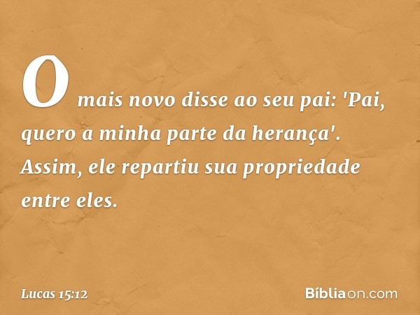 O mais novo disse ao seu pai: 'Pai, quero a minha parte da herança'. Assim, ele repartiu sua propriedade entre eles. -- Lucas 15:12