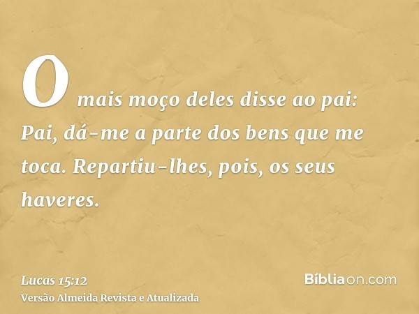 O mais moço deles disse ao pai: Pai, dá-me a parte dos bens que me toca. Repartiu-lhes, pois, os seus haveres.