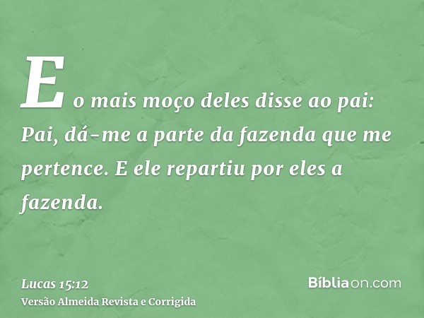 E o mais moço deles disse ao pai: Pai, dá-me a parte da fazenda que me pertence. E ele repartiu por eles a fazenda.