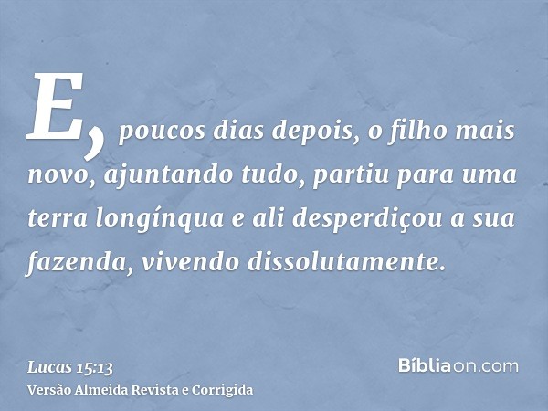E, poucos dias depois, o filho mais novo, ajuntando tudo, partiu para uma terra longínqua e ali desperdiçou a sua fazenda, vivendo dissolutamente.