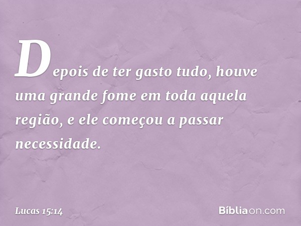 Depois de ter gasto tudo, houve uma grande fome em toda aquela região, e ele começou a passar necessidade. -- Lucas 15:14