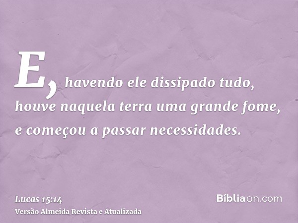 E, havendo ele dissipado tudo, houve naquela terra uma grande fome, e começou a passar necessidades.