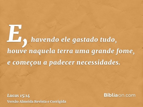 E, havendo ele gastado tudo, houve naquela terra uma grande fome, e começou a padecer necessidades.