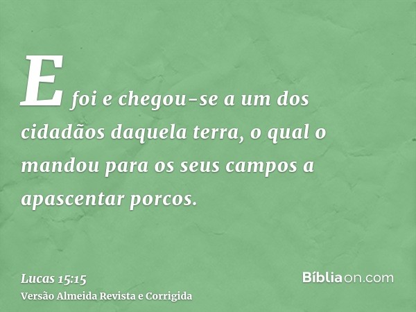 E foi e chegou-se a um dos cidadãos daquela terra, o qual o mandou para os seus campos a apascentar porcos.