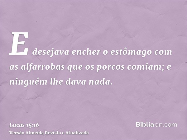 E desejava encher o estômago com as alfarrobas que os porcos comiam; e ninguém lhe dava nada.