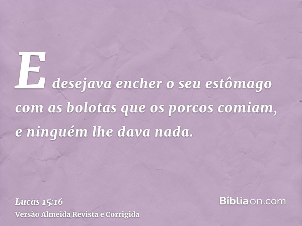 E desejava encher o seu estômago com as bolotas que os porcos comiam, e ninguém lhe dava nada.