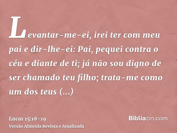 Levantar-me-ei, irei ter com meu pai e dir-lhe-ei: Pai, pequei contra o céu e diante de ti;já não sou digno de ser chamado teu filho; trata-me como um dos teus 