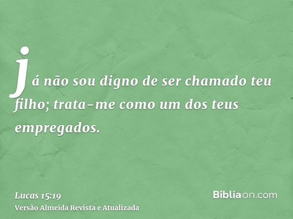 já não sou digno de ser chamado teu filho; trata-me como um dos teus empregados.