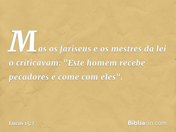 Mas os fariseus e os mestres da lei o criticavam: "Este homem recebe pecadores e come com eles". -- Lucas 15:2