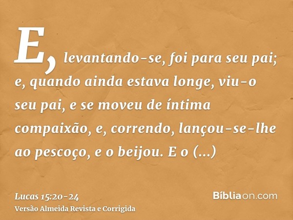 E, levantando-se, foi para seu pai; e, quando ainda estava longe, viu-o seu pai, e se moveu de íntima compaixão, e, correndo, lançou-se-lhe ao pescoço, e o beij