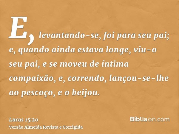 E, levantando-se, foi para seu pai; e, quando ainda estava longe, viu-o seu pai, e se moveu de íntima compaixão, e, correndo, lançou-se-lhe ao pescoço, e o beij