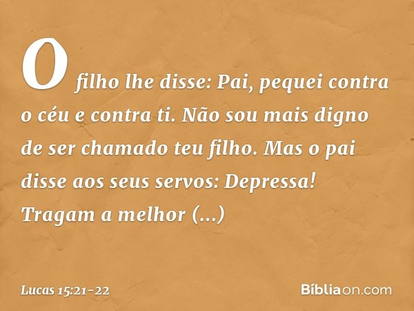 "O filho lhe disse: 'Pai, pequei contra o céu e contra ti. Não sou mais digno de ser chamado teu filho'. "Mas o pai disse aos seus servos: 'Depressa! Tragam a m