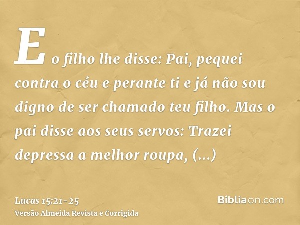 E o filho lhe disse: Pai, pequei contra o céu e perante ti e já não sou digno de ser chamado teu filho.Mas o pai disse aos seus servos: Trazei depressa a melhor
