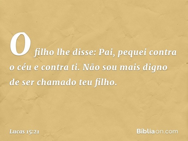 "O filho lhe disse: 'Pai, pequei contra o céu e contra ti. Não sou mais digno de ser chamado teu filho'. -- Lucas 15:21