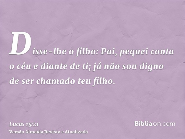 Disse-lhe o filho: Pai, pequei conta o céu e diante de ti; já não sou digno de ser chamado teu filho.