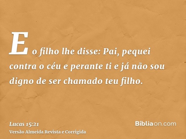 E o filho lhe disse: Pai, pequei contra o céu e perante ti e já não sou digno de ser chamado teu filho.