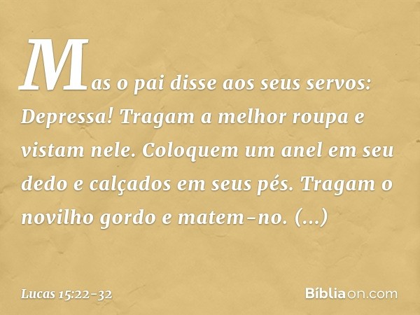 "Mas o pai disse aos seus servos: 'Depressa! Tragam a melhor roupa e vistam nele. Coloquem um anel em seu dedo e calçados em seus pés. Tragam o novilho gordo e 