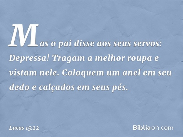 "Mas o pai disse aos seus servos: 'Depressa! Tragam a melhor roupa e vistam nele. Coloquem um anel em seu dedo e calçados em seus pés. -- Lucas 15:22