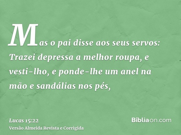 Mas o pai disse aos seus servos: Trazei depressa a melhor roupa, e vesti-lho, e ponde-lhe um anel na mão e sandálias nos pés,