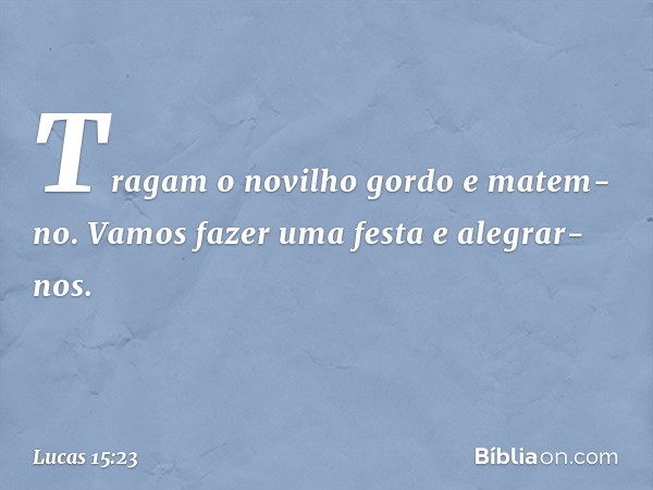 Tragam o novilho gordo e matem-no. Vamos fazer uma festa e alegrar-nos. -- Lucas 15:23