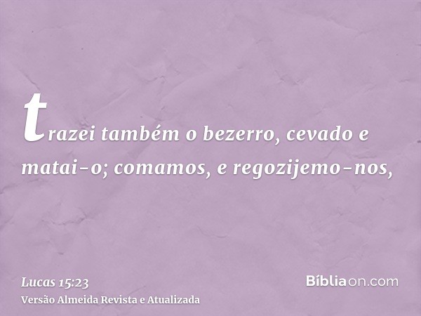 trazei também o bezerro, cevado e matai-o; comamos, e regozijemo-nos,